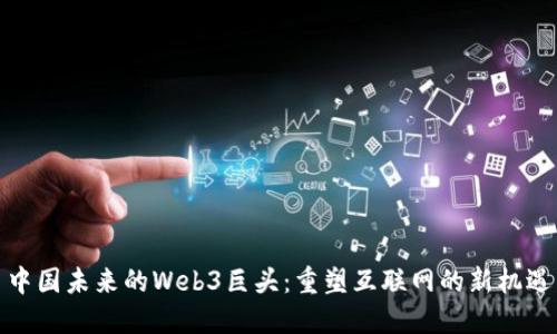 中国未来的Web3巨头:重塑互联网的新机遇